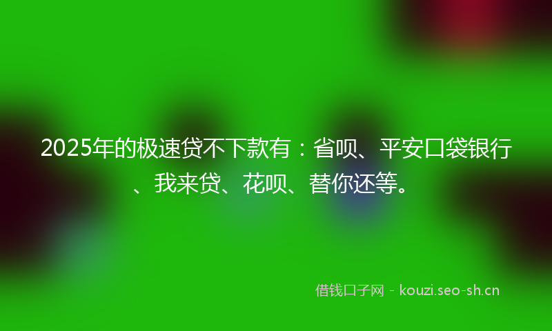 2025年的极速贷不下款有：省呗、平安口袋银行、我来贷、花呗、替你还等。