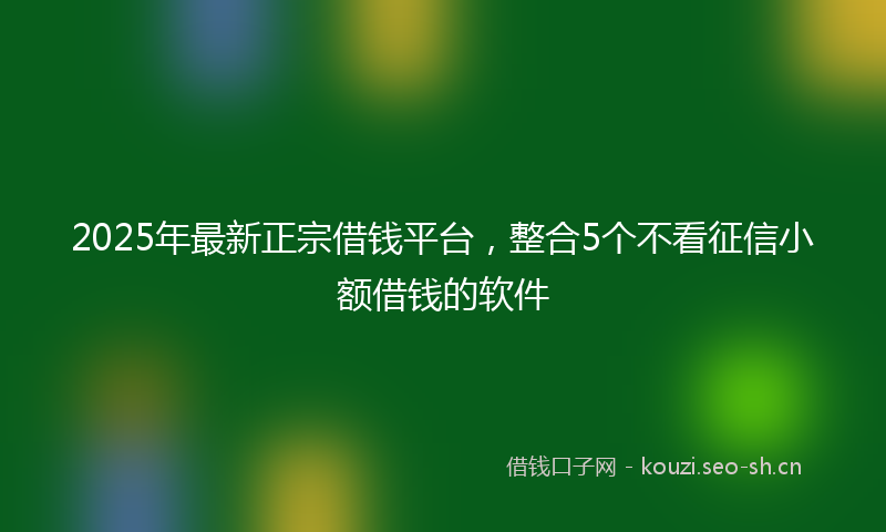 2025年最新正宗借钱平台，整合5个不看征信小额借钱的软件