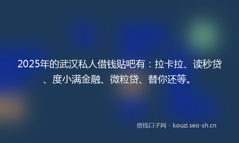 2025年的武汉私人借钱贴吧有：拉卡拉、读秒贷、度小满金融、微粒贷、替你还等。