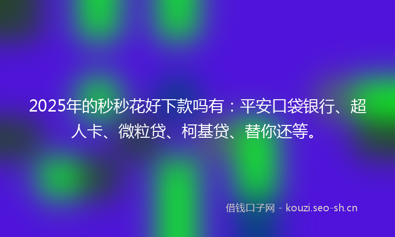 2025年的秒秒花好下款吗有：平安口袋银行、超人卡、微粒贷、柯基贷、替你还等。