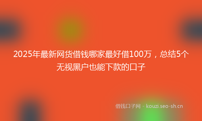 2025年最新网货借钱哪家最好借100万，总结5个无视黑户也能下款的口子