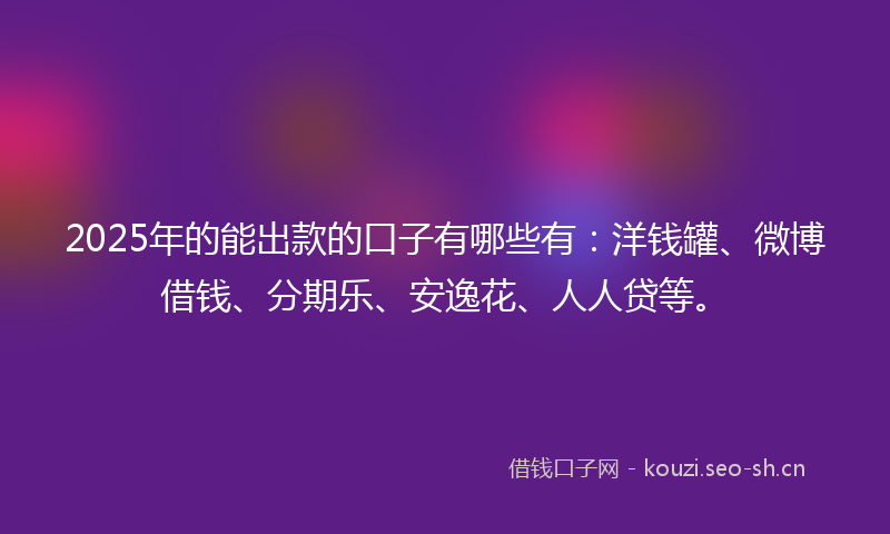 2025年的能出款的口子有哪些有：洋钱罐、微博借钱、分期乐、安逸花、人人贷等。