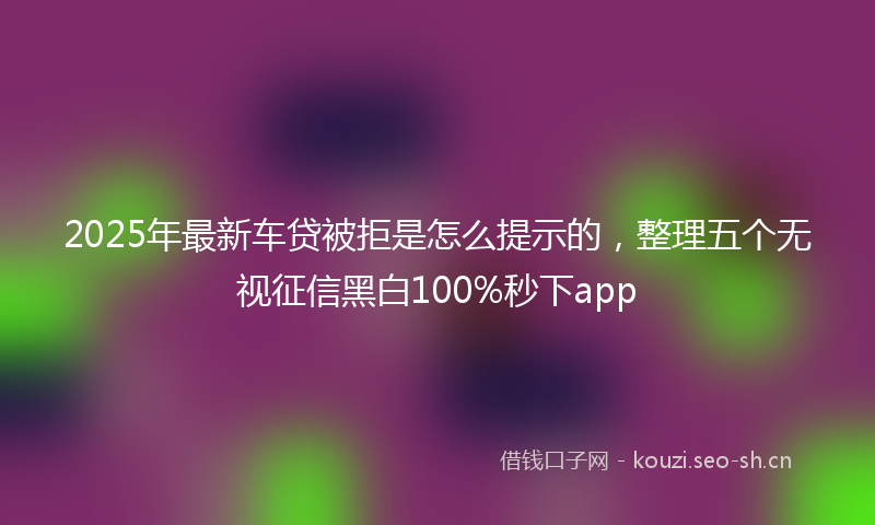 2025年最新车贷被拒是怎么提示的，整理五个无视征信黑白100%秒下app