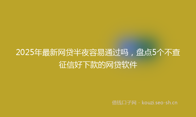 2025年最新网贷半夜容易通过吗，盘点5个不查征信好下款的网贷软件