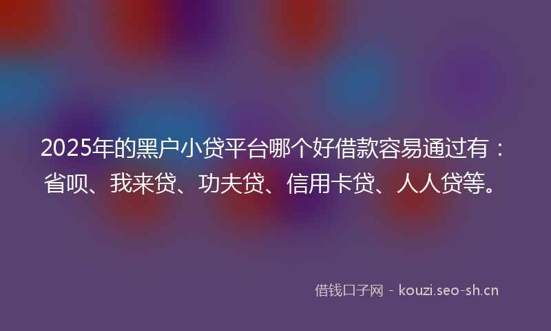 2025年的黑户小贷平台哪个好借款容易通过有：省呗、我来贷、功夫贷、信用卡贷、人人贷等。