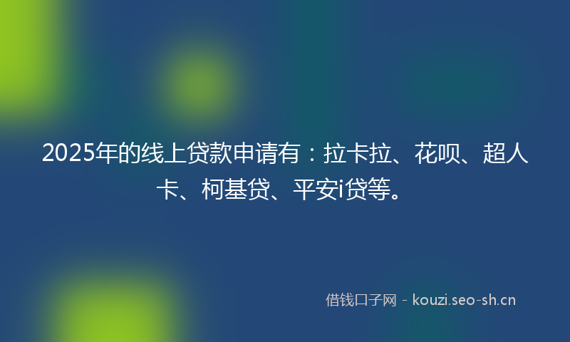 2025年的线上贷款申请有：拉卡拉、花呗、超人卡、柯基贷、平安i贷等。