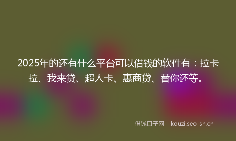 2025年的还有什么平台可以借钱的软件有：拉卡拉、我来贷、超人卡、惠商贷、替你还等。