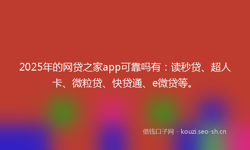 2025年的网贷之家app可靠吗有：读秒贷、超人卡、微粒贷、快贷通、e微贷等。