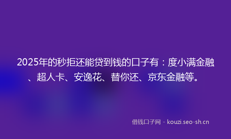 2025年的秒拒还能贷到钱的口子有：度小满金融、超人卡、安逸花、替你还、京东金融等。