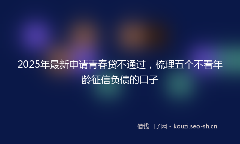 2025年最新申请青春贷不通过，梳理五个不看年龄征信负债的口子