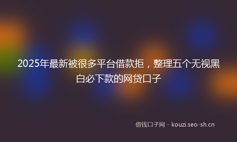 2025年最新被很多平台借款拒，整理五个无视黑白必下款的网贷口子