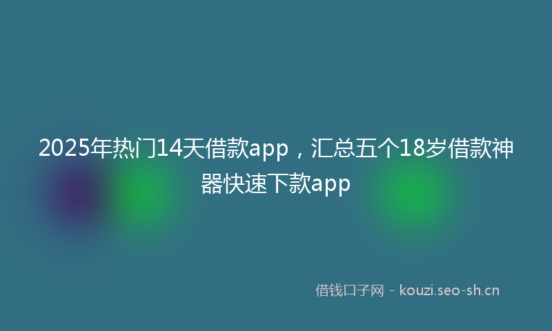 2025年热门14天借款app，汇总五个18岁借款神器快速下款app