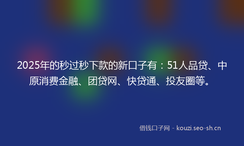 2025年的秒过秒下款的新口子有：51人品贷、中原消费金融、团贷网、快贷通、投友圈等。