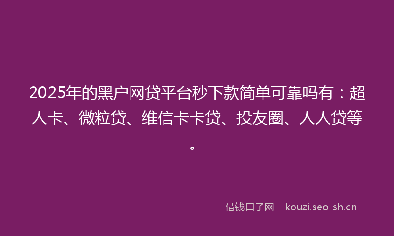 2025年的黑户网贷平台秒下款简单可靠吗有：超人卡、微粒贷、维信卡卡贷、投友圈、人人贷等。