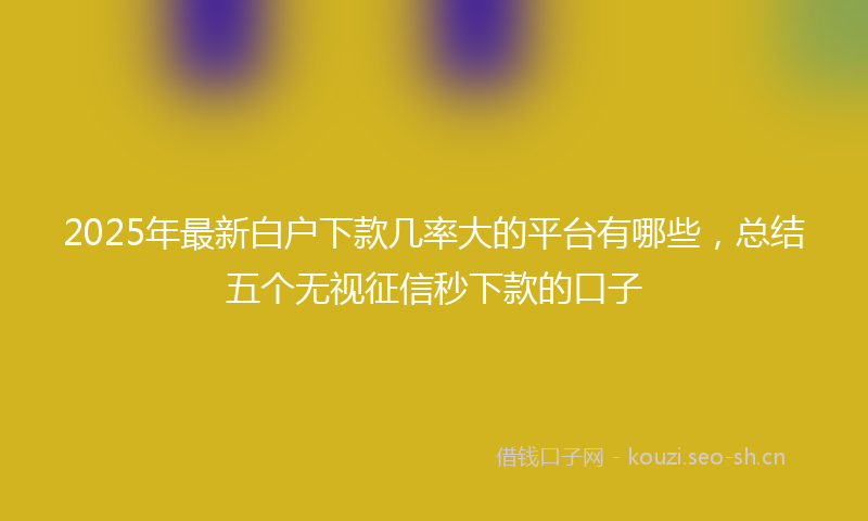 2025年最新白户下款几率大的平台有哪些，总结五个无视征信秒下款的口子