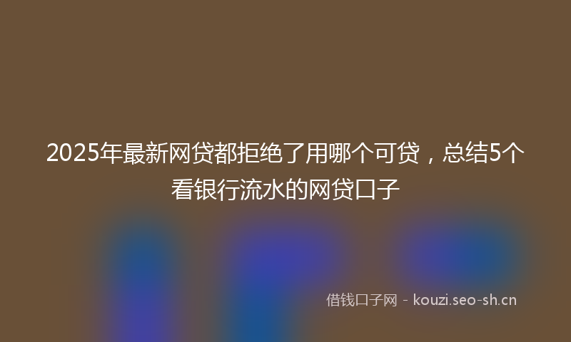 2025年最新网贷都拒绝了用哪个可贷，总结5个看银行流水的网贷口子