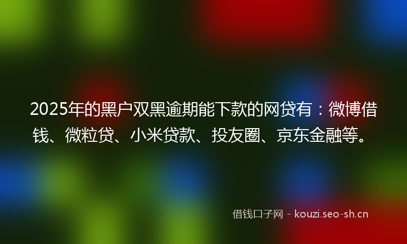 2025年的黑户双黑逾期能下款的网贷有：微博借钱、微粒贷、小米贷款、投友圈、京东金融等。