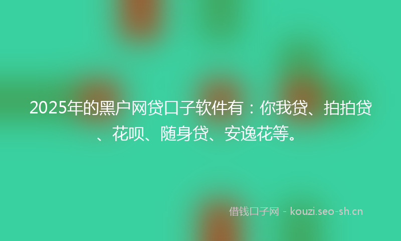 2025年的黑户网贷口子软件有：你我贷、拍拍贷、花呗、随身贷、安逸花等。