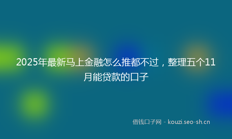 2025年最新马上金融怎么推都不过，整理五个11月能贷款的口子
