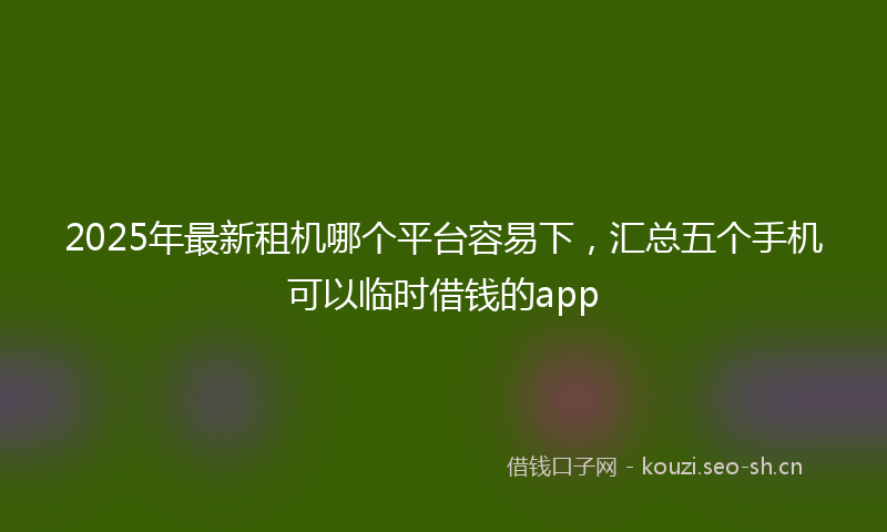 2025年最新租机哪个平台容易下，汇总五个手机可以临时借钱的app