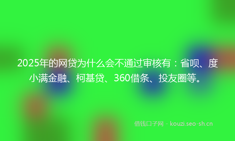 2025年的网贷为什么会不通过审核有：省呗、度小满金融、柯基贷、360借条、投友圈等。