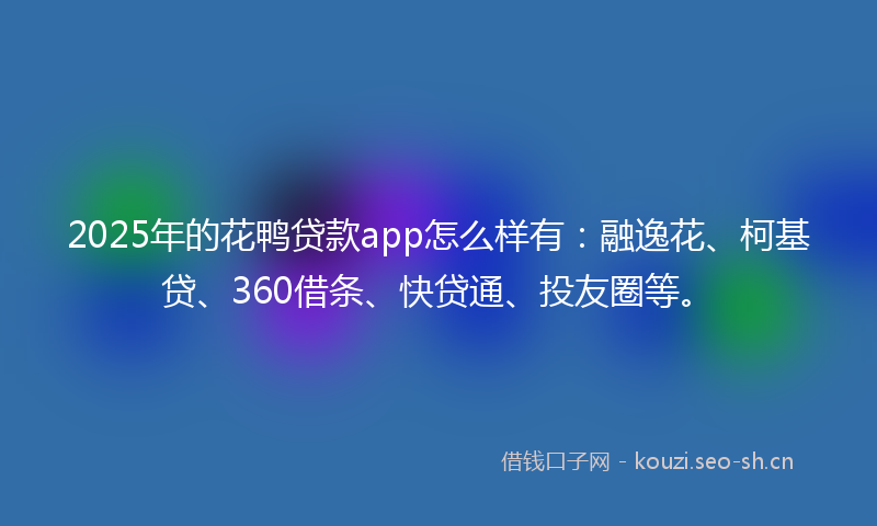 2025年的花鸭贷款app怎么样有：融逸花、柯基贷、360借条、快贷通、投友圈等。