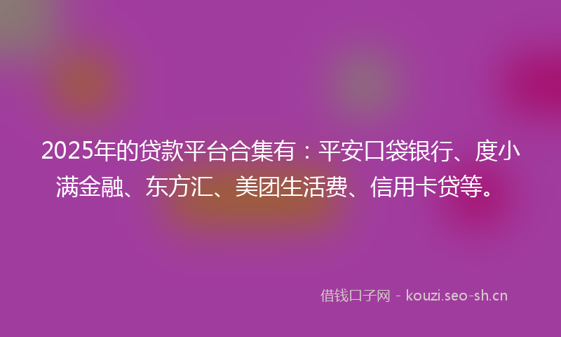 2025年的贷款平台合集有：平安口袋银行、度小满金融、东方汇、美团生活费、信用卡贷等。