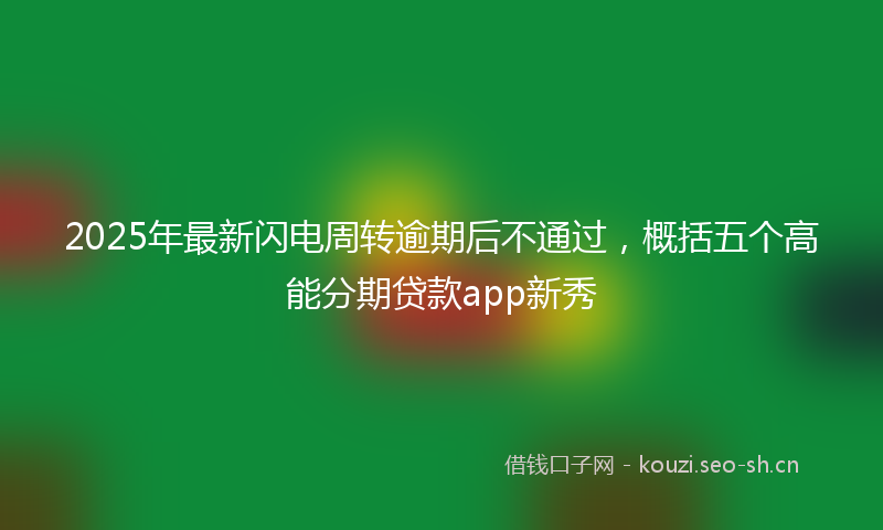 2025年最新闪电周转逾期后不通过，概括五个高能分期贷款app新秀