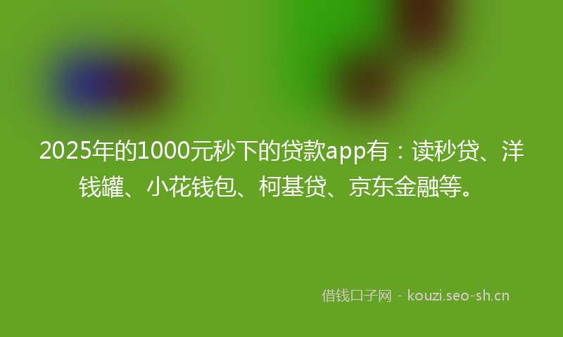 2025年的1000元秒下的贷款app有：读秒贷、洋钱罐、小花钱包、柯基贷、京东金融等。