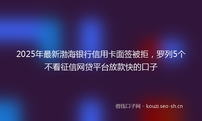 2025年最新渤海银行信用卡面签被拒，罗列5个不看征信网贷平台放款快的口子