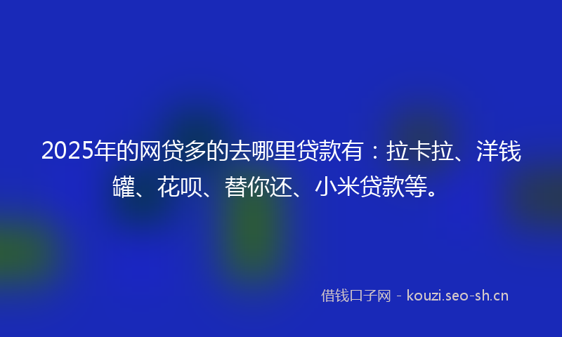 2025年的网贷多的去哪里贷款有：拉卡拉、洋钱罐、花呗、替你还、小米贷款等。