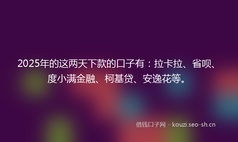 2025年的这两天下款的口子有：拉卡拉、省呗、度小满金融、柯基贷、安逸花等。
