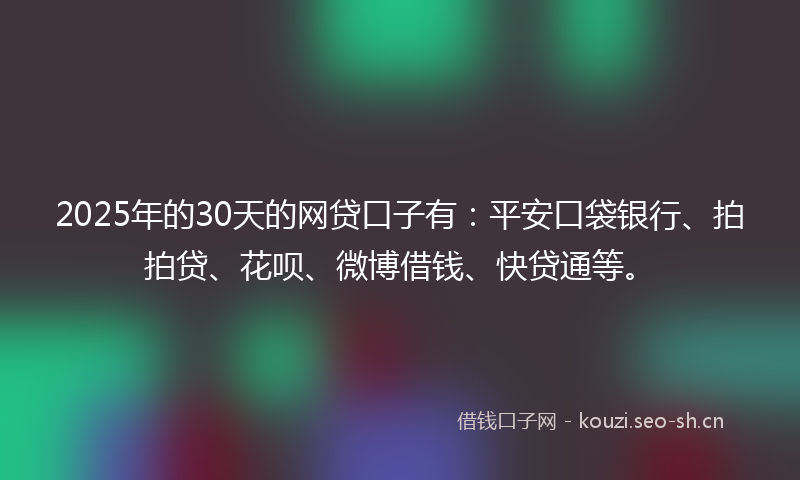 2025年的30天的网贷口子有：平安口袋银行、拍拍贷、花呗、微博借钱、快贷通等。