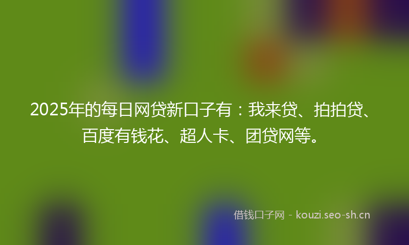 2025年的每日网贷新口子有：我来贷、拍拍贷、百度有钱花、超人卡、团贷网等。