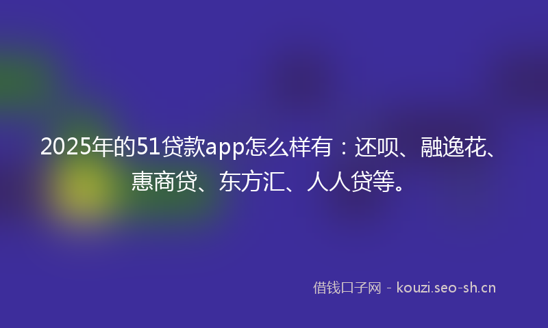 2025年的51贷款app怎么样有：还呗、融逸花、惠商贷、东方汇、人人贷等。