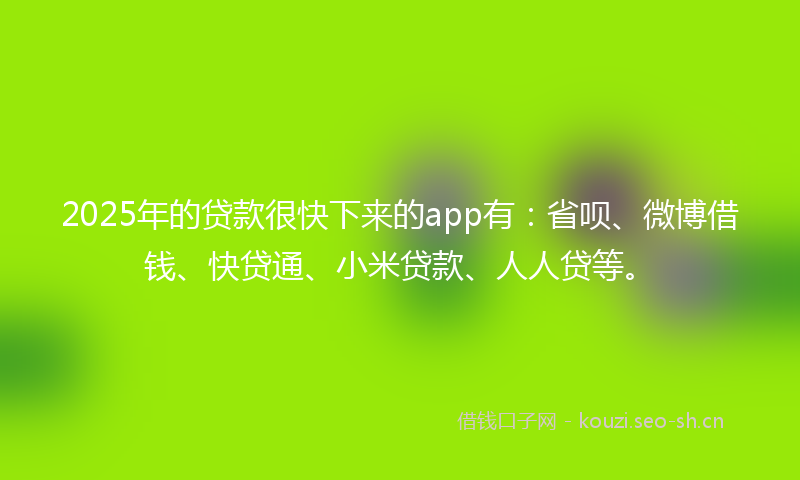 2025年的贷款很快下来的app有：省呗、微博借钱、快贷通、小米贷款、人人贷等。