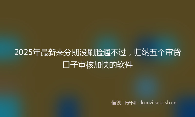 2025年最新来分期没刷脸通不过，归纳五个审贷口子审核加快的软件