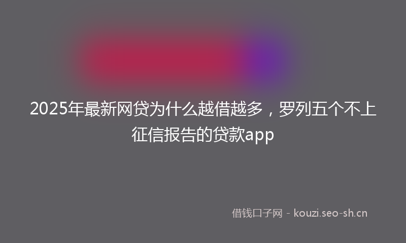 2025年最新网贷为什么越借越多，罗列五个不上征信报告的贷款app