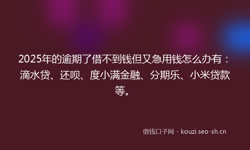 2025年的逾期了借不到钱但又急用钱怎么办有：滴水贷、还呗、度小满金融、分期乐、小米贷款等。