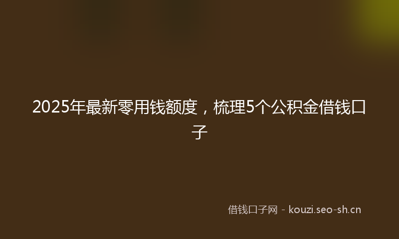 2025年最新零用钱额度，梳理5个公积金借钱口子