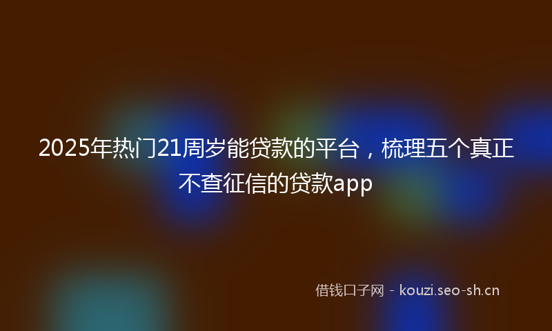 2025年热门21周岁能贷款的平台，梳理五个真正不查征信的贷款app