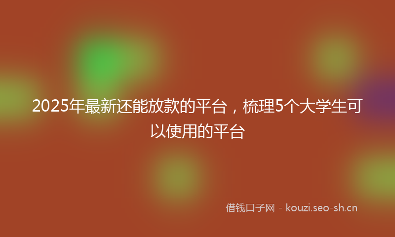 2025年最新还能放款的平台，梳理5个大学生可以使用的平台