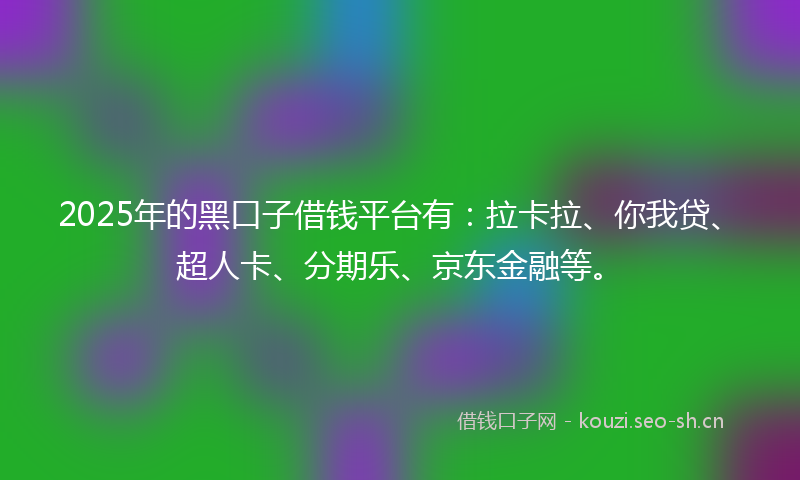 2025年的黑口子借钱平台有：拉卡拉、你我贷、超人卡、分期乐、京东金融等。