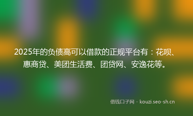 2025年的负债高可以借款的正规平台有：花呗、惠商贷、美团生活费、团贷网、安逸花等。