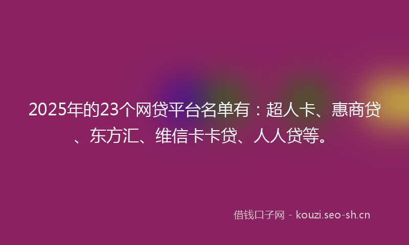 2025年的23个网贷平台名单有：超人卡、惠商贷、东方汇、维信卡卡贷、人人贷等。