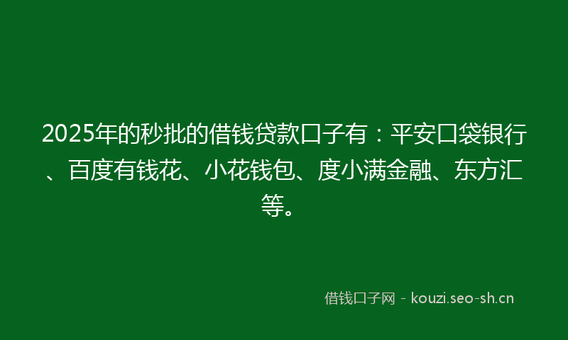 2025年的秒批的借钱贷款口子有：平安口袋银行、百度有钱花、小花钱包、度小满金融、东方汇等。