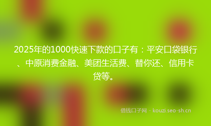 2025年的1000快速下款的口子有：平安口袋银行、中原消费金融、美团生活费、替你还、信用卡贷等。