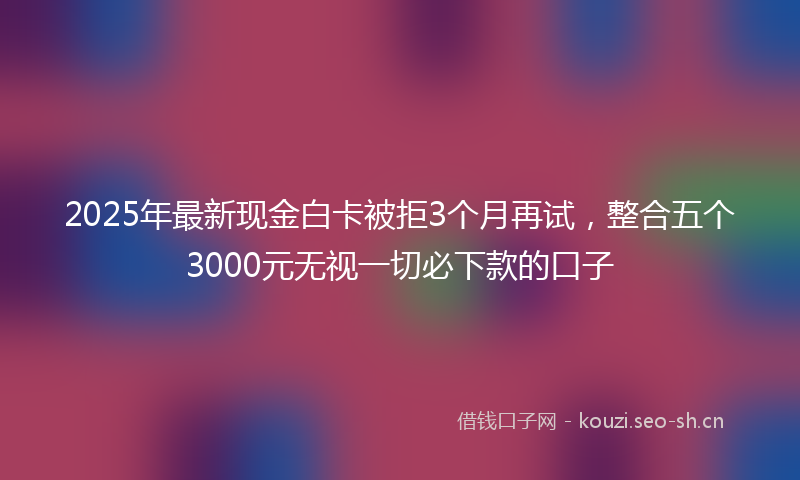 2025年最新现金白卡被拒3个月再试，整合五个3000元无视一切必下款的口子