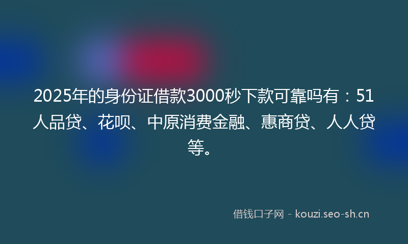 2025年的身份证借款3000秒下款可靠吗有：51人品贷、花呗、中原消费金融、惠商贷、人人贷等。