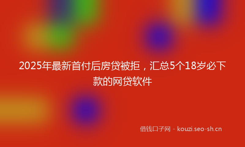 2025年最新首付后房贷被拒，汇总5个18岁必下款的网贷软件